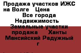 Продажа участков ИЖС на Волге › Цена ­ 100 000 - Все города Недвижимость » Земельные участки продажа   . Ханты-Мансийский,Радужный г.